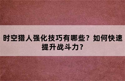 时空猎人强化技巧有哪些？如何快速提升战斗力？