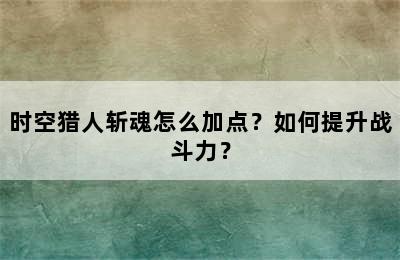 时空猎人斩魂怎么加点？如何提升战斗力？