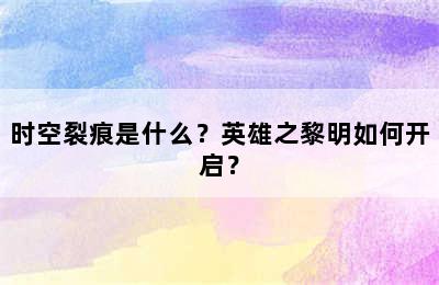 时空裂痕是什么？英雄之黎明如何开启？