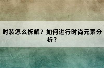 时装怎么拆解？如何进行时尚元素分析？