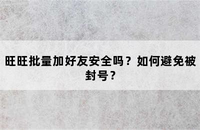 旺旺批量加好友安全吗？如何避免被封号？