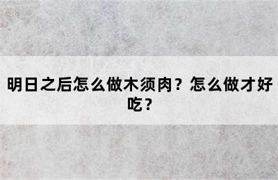 明日之后怎么做木须肉？怎么做才好吃？