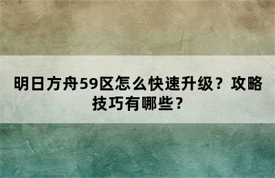 明日方舟59区怎么快速升级？攻略技巧有哪些？