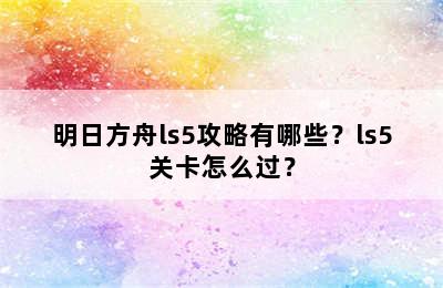 明日方舟ls5攻略有哪些？ls5关卡怎么过？