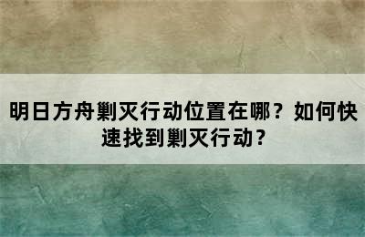 明日方舟剿灭行动位置在哪？如何快速找到剿灭行动？