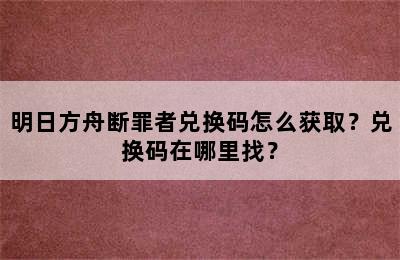 明日方舟断罪者兑换码怎么获取？兑换码在哪里找？