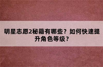 明星志愿2秘籍有哪些？如何快速提升角色等级？