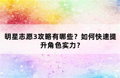 明星志愿3攻略有哪些？如何快速提升角色实力？