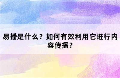 易播是什么？如何有效利用它进行内容传播？