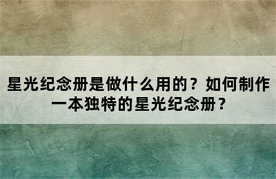 星光纪念册是做什么用的？如何制作一本独特的星光纪念册？