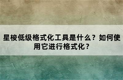 星梭低级格式化工具是什么？如何使用它进行格式化？