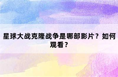 星球大战克隆战争是哪部影片？如何观看？