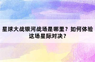 星球大战银河战场是哪里？如何体验这场星际对决？