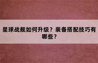 星球战舰如何升级？装备搭配技巧有哪些？