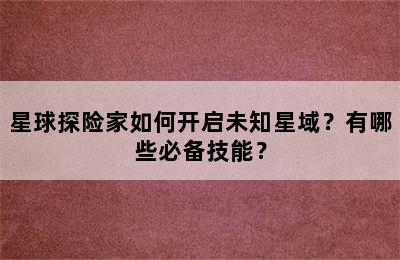 星球探险家如何开启未知星域？有哪些必备技能？