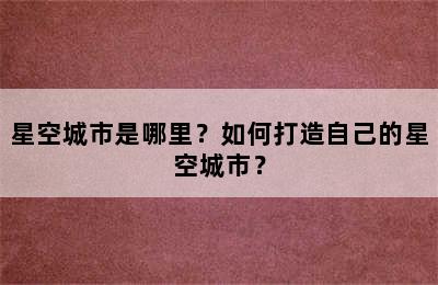 星空城市是哪里？如何打造自己的星空城市？