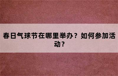 春日气球节在哪里举办？如何参加活动？