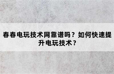 春春电玩技术网靠谱吗？如何快速提升电玩技术？