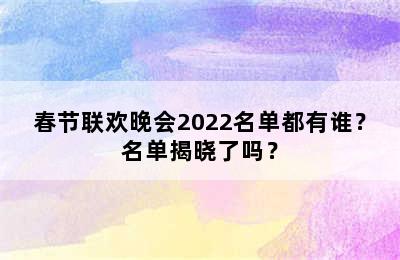 春节联欢晚会2022名单都有谁？名单揭晓了吗？