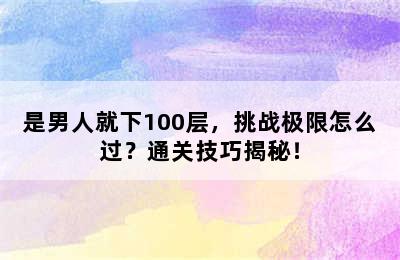 是男人就下100层，挑战极限怎么过？通关技巧揭秘！