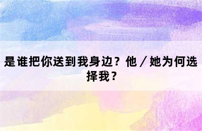 是谁把你送到我身边？他／她为何选择我？