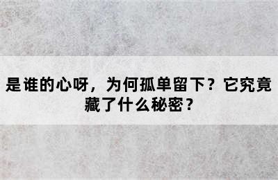 是谁的心呀，为何孤单留下？它究竟藏了什么秘密？