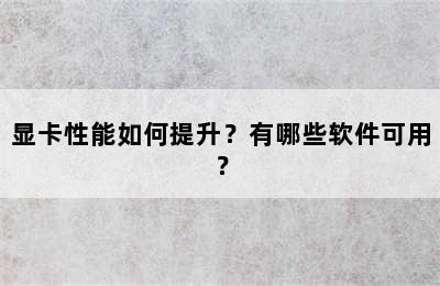 显卡性能如何提升？有哪些软件可用？