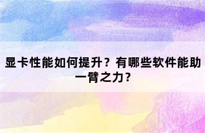 显卡性能如何提升？有哪些软件能助一臂之力？