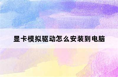 显卡模拟驱动怎么安装到电脑