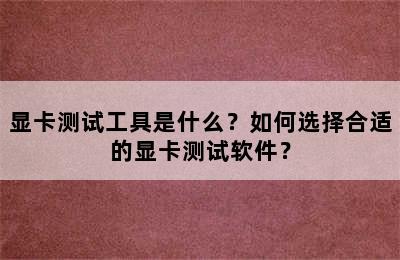 显卡测试工具是什么？如何选择合适的显卡测试软件？