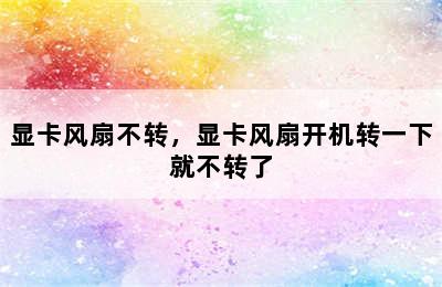 显卡风扇不转，显卡风扇开机转一下就不转了