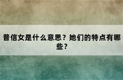 普信女是什么意思？她们的特点有哪些？