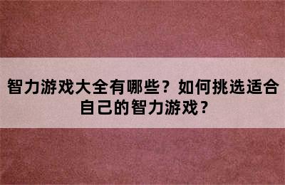 智力游戏大全有哪些？如何挑选适合自己的智力游戏？