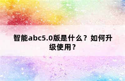 智能abc5.0版是什么？如何升级使用？