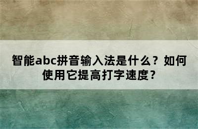 智能abc拼音输入法是什么？如何使用它提高打字速度？