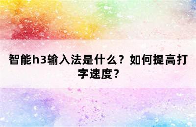 智能h3输入法是什么？如何提高打字速度？