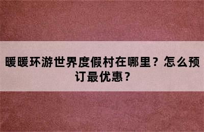 暖暖环游世界度假村在哪里？怎么预订最优惠？