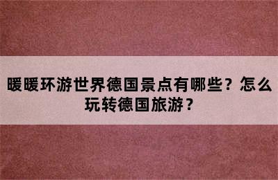 暖暖环游世界德国景点有哪些？怎么玩转德国旅游？