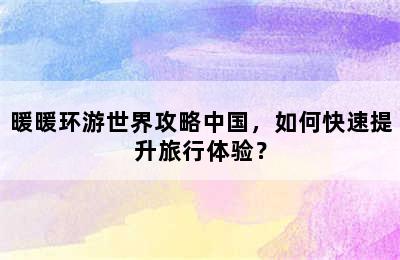 暖暖环游世界攻略中国，如何快速提升旅行体验？