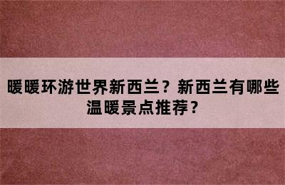 暖暖环游世界新西兰？新西兰有哪些温暖景点推荐？