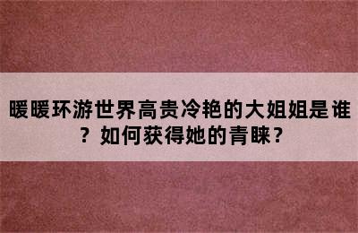 暖暖环游世界高贵冷艳的大姐姐是谁？如何获得她的青睐？