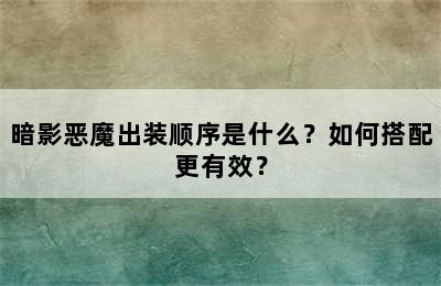 暗影恶魔出装顺序是什么？如何搭配更有效？