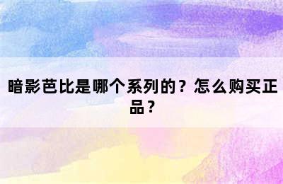 暗影芭比是哪个系列的？怎么购买正品？