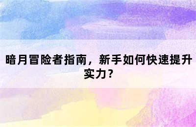 暗月冒险者指南，新手如何快速提升实力？