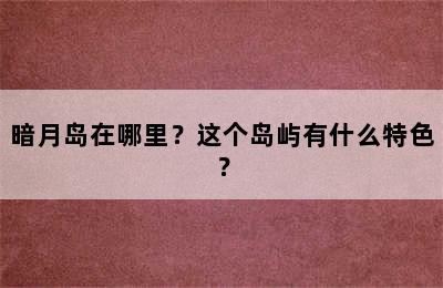 暗月岛在哪里？这个岛屿有什么特色？