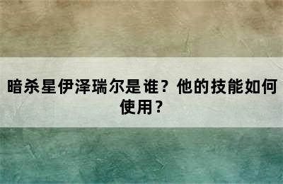 暗杀星伊泽瑞尔是谁？他的技能如何使用？