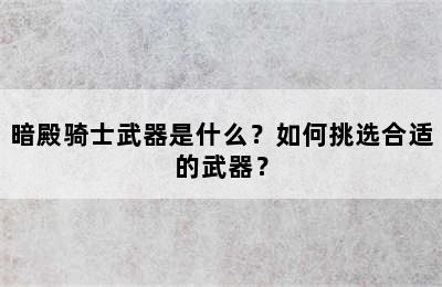 暗殿骑士武器是什么？如何挑选合适的武器？