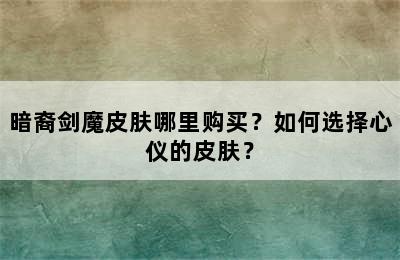 暗裔剑魔皮肤哪里购买？如何选择心仪的皮肤？