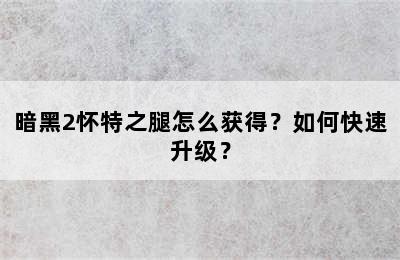 暗黑2怀特之腿怎么获得？如何快速升级？