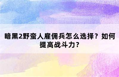 暗黑2野蛮人雇佣兵怎么选择？如何提高战斗力？